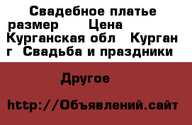 Свадебное платье размер 46 › Цена ­ 10 000 - Курганская обл., Курган г. Свадьба и праздники » Другое   